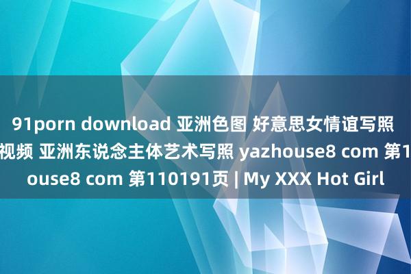 91porn download 亚洲色图 好意思女情谊写照 女优模特套图 乱伦偷拍视频 亚洲东说念主体艺术写照 yazhouse8 com 第110191页 | My XXX Hot Girl