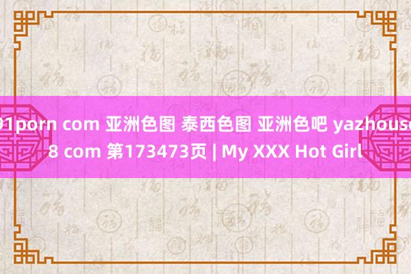 91porn com 亚洲色图 泰西色图 亚洲色吧 yazhouse8 com 第173473页 | My XXX Hot Girl