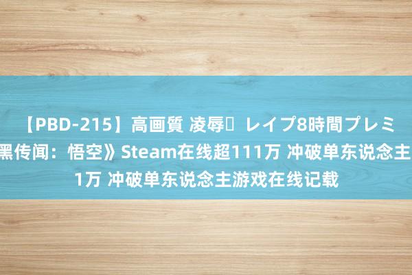 【PBD-215】高画質 凌辱・レイプ8時間プレミアムBEST 《黑传闻：悟空》Steam在线超111万 冲破单东说念主游戏在线记载