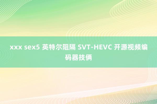 xxx sex5 英特尔阻隔 SVT-HEVC 开源视频编码器技俩