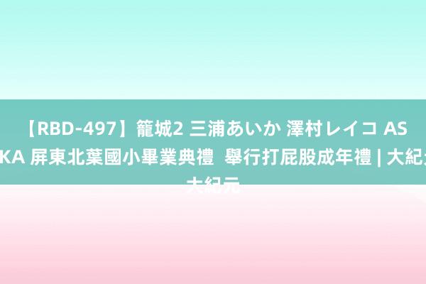 【RBD-497】籠城2 三浦あいか 澤村レイコ ASUKA 屏東北葉國小畢業典禮  舉行打屁股成年禮 | 大紀元