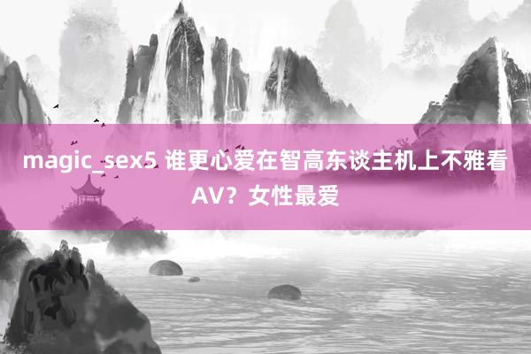 magic_sex5 谁更心爱在智高东谈主机上不雅看AV？女性最爱