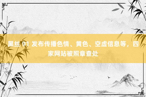 黑丝 91 发布传播色情、黄色、空虚信息等，四家网站被照章查处