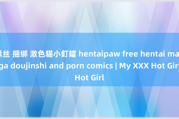 黑丝 捆绑 激色貓小釘鐺 hentaipaw free hentai manga doujinshi and porn comics | My XXX Hot Girl