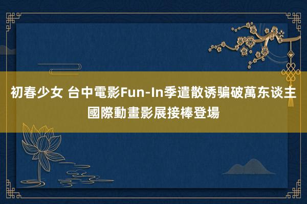 初春少女 台中電影Fun-In季遣散诱骗破萬东谈主　國際動畫影展接棒登場