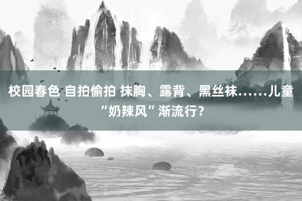 校园春色 自拍偷拍 抹胸、露背、黑丝袜……儿童“奶辣风”渐流行？