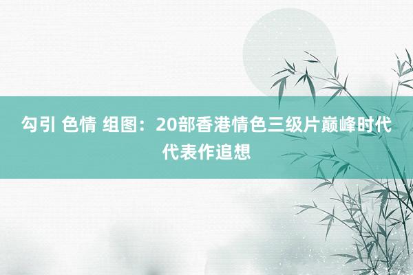 勾引 色情 组图：20部香港情色三级片巅峰时代代表作追想