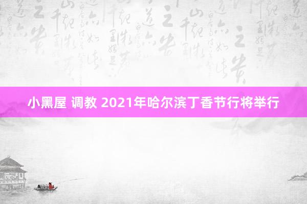 小黑屋 调教 2021年哈尔滨丁香节行将举行