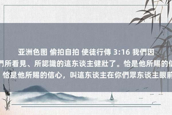 亚洲色图 偷拍自拍 使徒行傳 3:16 我們因信他的名，他的名便叫你們所看見、所認識的這东谈主健壯了。恰是他所賜的信心，叫這东谈主在你們眾东谈主眼前全然好了。