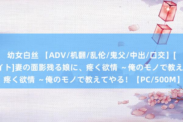 幼女白丝 【ADV/机翻/乱伦/鬼父/中出/口交】[VJ01002091/アパタイト]妻の面影残る娘に、疼く欲情 ～俺のモノで教えてやる！【PC/500M】