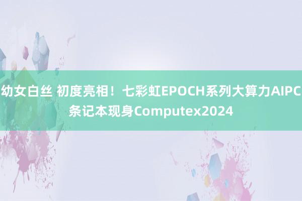 幼女白丝 初度亮相！七彩虹EPOCH系列大算力AIPC条记本现身Computex2024