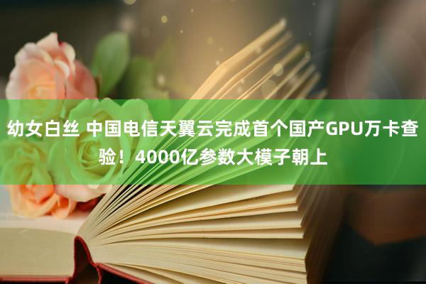 幼女白丝 中国电信天翼云完成首个国产GPU万卡查验！4000亿参数大模子朝上