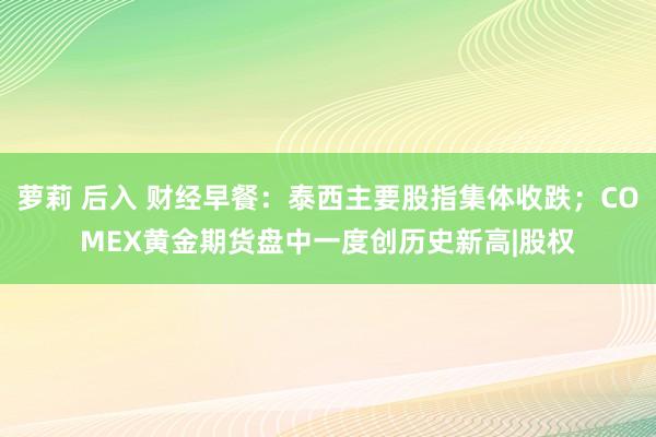 萝莉 后入 财经早餐：泰西主要股指集体收跌；COMEX黄金期货盘中一度创历史新高|股权