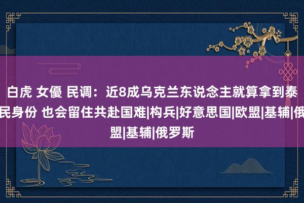 白虎 女優 民调：近8成乌克兰东说念主就算拿到泰西公民身份 也会留住共赴国难|构兵|好意思国|欧盟|基辅|俄罗斯