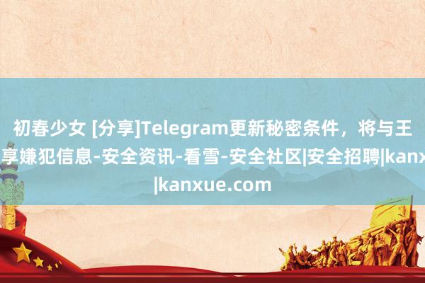 初春少女 [分享]Telegram更新秘密条件，将与王法机构分享嫌犯信息-安全资讯-看雪-安全社区|安全招聘|kanxue.com