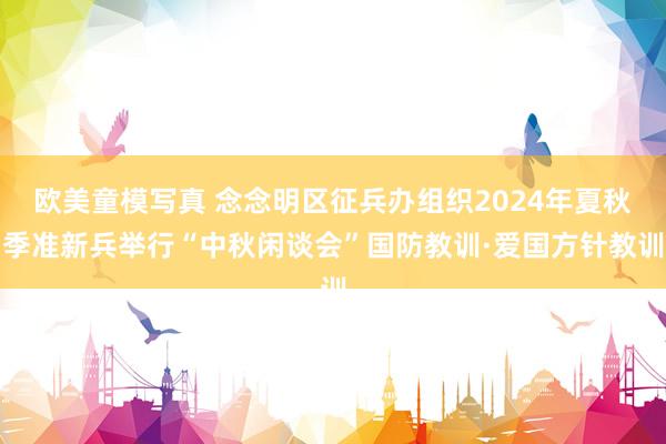 欧美童模写真 念念明区征兵办组织2024年夏秋季准新兵举行“中秋闲谈会”国防教训·爱国方针教训