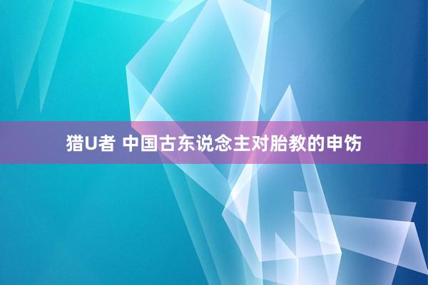 猎U者 中国古东说念主对胎教的申饬