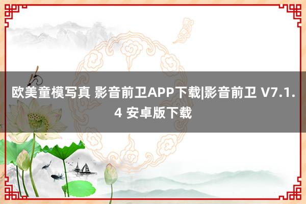 欧美童模写真 影音前卫APP下载|影音前卫 V7.1.4 安卓版下载