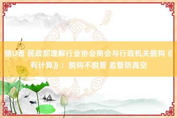 猎U者 民政部理解行业协会商会与行政机关脱钩《有计算》：脱钩不脱管 监管防真空