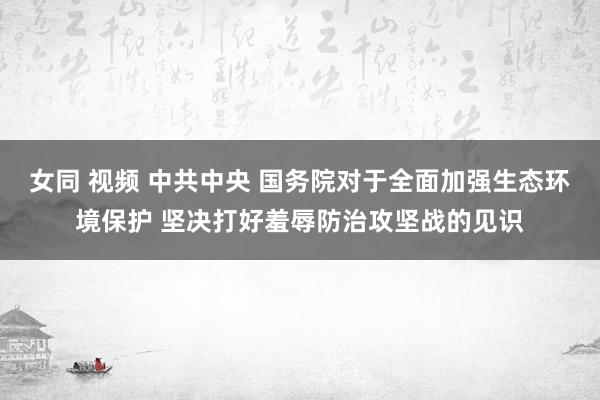 女同 视频 中共中央 国务院对于全面加强生态环境保护 坚决打好羞辱防治攻坚战的见识