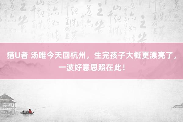 猎U者 汤唯今天回杭州，生完孩子大概更漂亮了，一波好意思照在此！