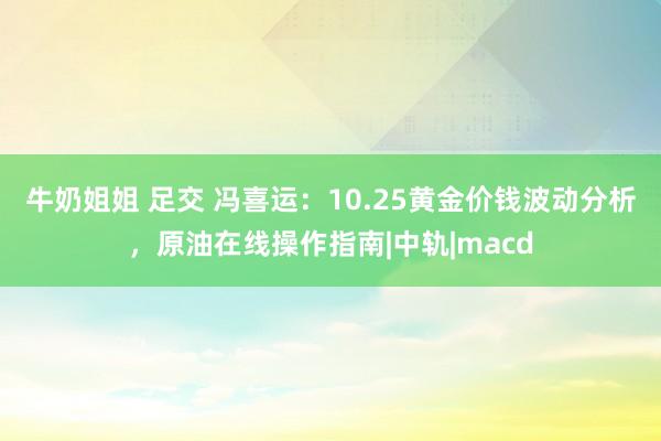 牛奶姐姐 足交 冯喜运：10.25黄金价钱波动分析，原油在线操作指南|中轨|macd