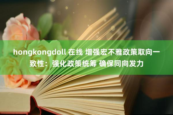 hongkongdoll 在线 增强宏不雅政策取向一致性：强化政策统筹 确保同向发力