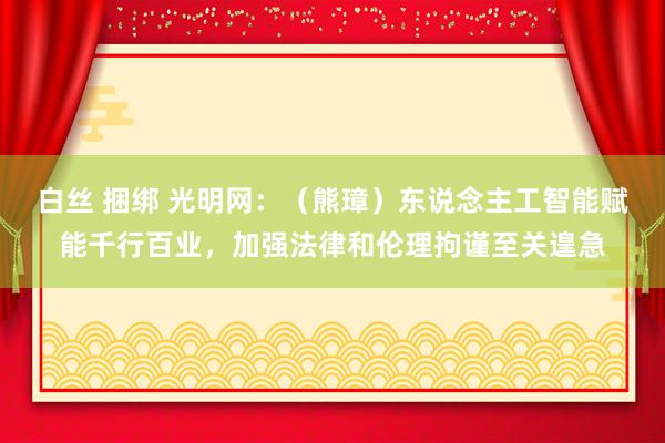 白丝 捆绑 光明网：（熊璋）东说念主工智能赋能千行百业，加强法律和伦理拘谨至关遑急