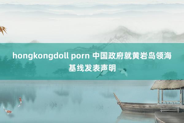 hongkongdoll porn 中国政府就黄岩岛领海基线发表声明