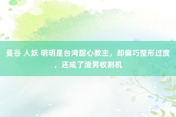 曼谷 人妖 明明是台湾甜心教主，却偏巧整形过度，还成了渣男收割机