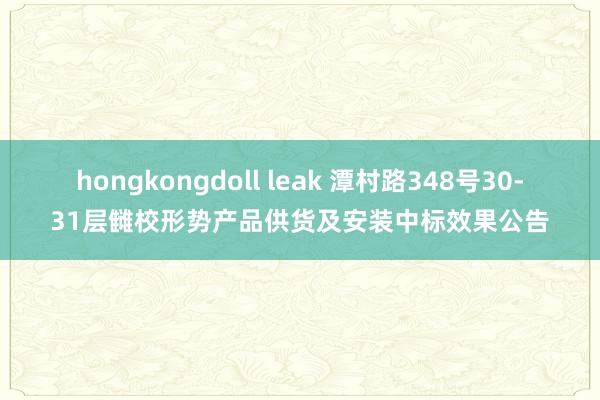 hongkongdoll leak 潭村路348号30-31层雠校形势产品供货及安装中标效果公告