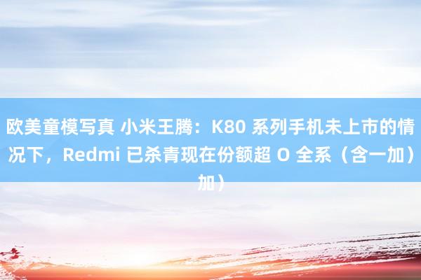 欧美童模写真 小米王腾：K80 系列手机未上市的情况下，Redmi 已杀青现在份额超 O 全系（含一加）