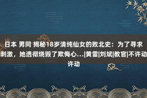 日本 男同 揭秘18岁清纯仙女的败北史：为了寻求刺激，她透彻烧毁了欺侮心…|黄雷|刘斌|教官|不许动