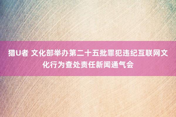 猎U者 文化部举办第二十五批罪犯违纪互联网文化行为查处责任新闻通气会