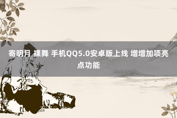 寄明月 裸舞 手机QQ5.0安卓版上线 增增加项亮点功能