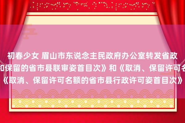 初春少女 眉山市东说念主民政府办公室转发省政府办公厅《取消、治愈和保留的省市县联审姿首目次》和《取消、保留许可名额的省市县行政许可姿首目次》的奉告