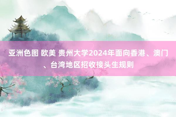 亚洲色图 欧美 贵州大学2024年面向香港、澳门、台湾地区招收接头生规则