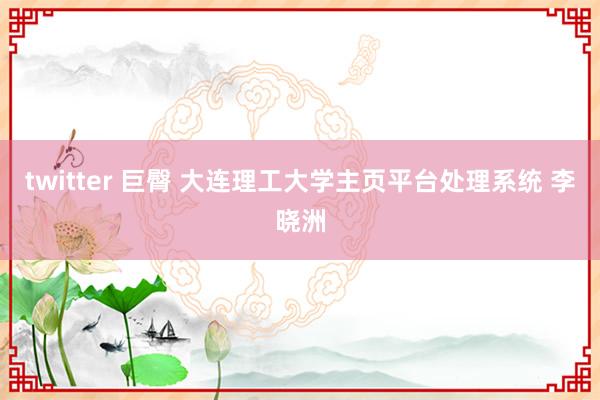 twitter 巨臀 大连理工大学主页平台处理系统 李晓洲