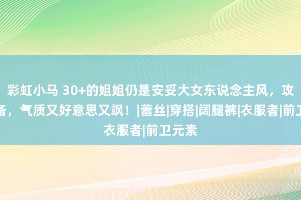 彩虹小马 30+的姐姐仍是安妥大女东说念主风，攻气皆备，气质又好意思又飒！|蕾丝|穿搭|阔腿裤|衣服者|前卫元素