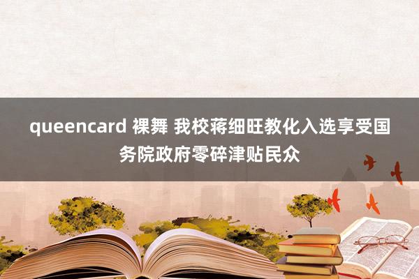 queencard 裸舞 我校蒋细旺教化入选享受国务院政府零碎津贴民众