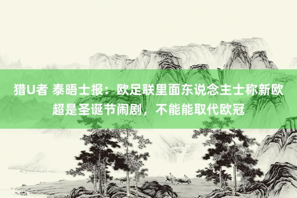 猎U者 泰晤士报：欧足联里面东说念主士称新欧超是圣诞节闹剧，不能能取代欧冠