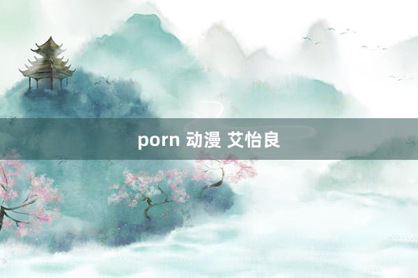 porn 动漫 艾怡良