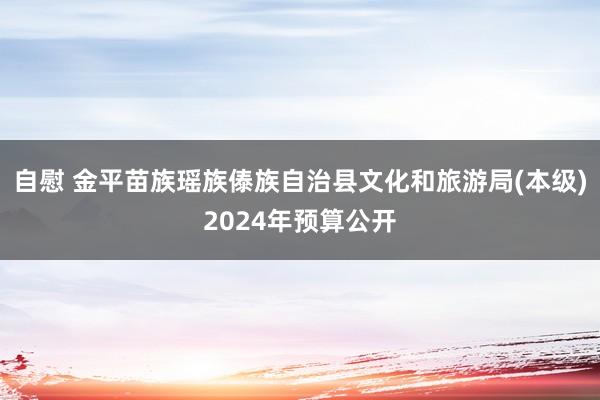 自慰 金平苗族瑶族傣族自治县文化和旅游局(本级)2024年预算公开